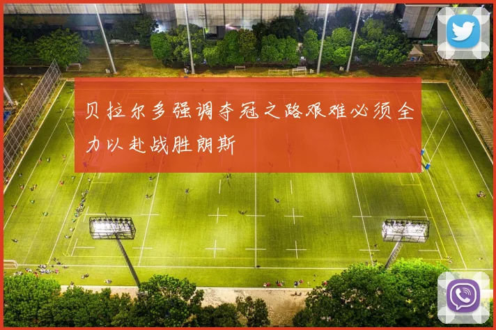 贝拉尔多强调夺冠之路艰难必须全力以赴战胜朗斯