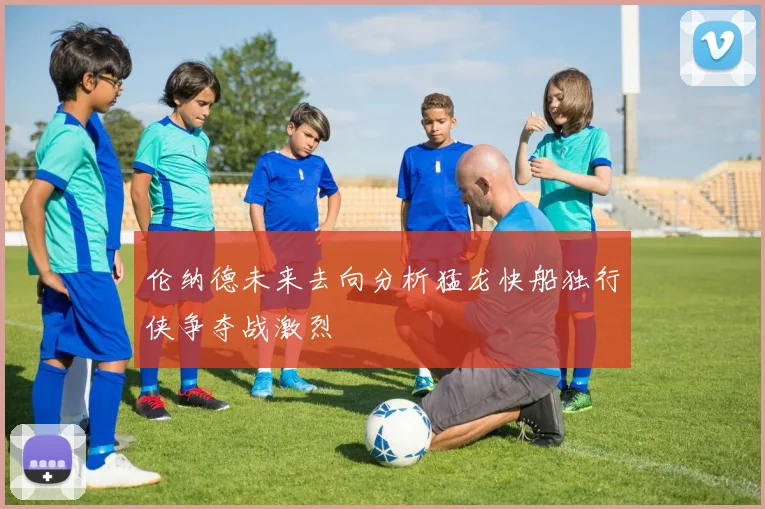 伦纳德未来去向分析猛龙快船独行侠争夺战激烈
