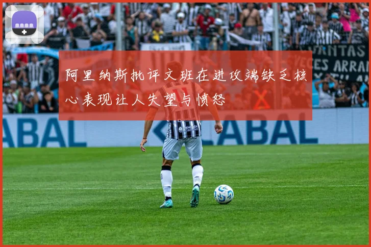 阿里纳斯批评文班在进攻端缺乏核心表现让人失望与愤怒