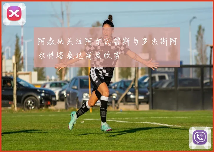 阿森纳关注阿尔瓦雷斯与罗杰斯阿尔特塔表达高度欣赏