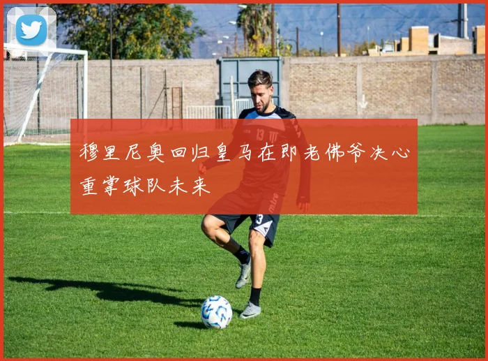 穆里尼奥回归皇马在即老佛爷决心重掌球队未来