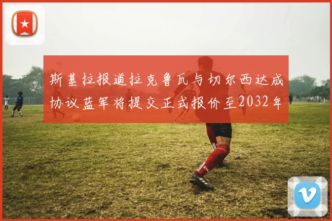 斯基拉报道拉克鲁瓦与切尔西达成协议蓝军将提交正式报价至2032年