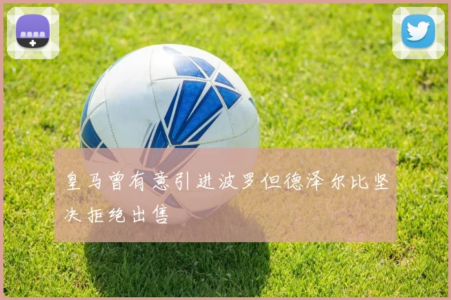 皇马曾有意引进波罗但德泽尔比坚决拒绝出售