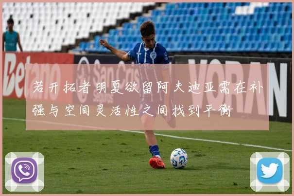 若开拓者明夏欲留阿夫迪亚需在补强与空间灵活性之间找到平衡