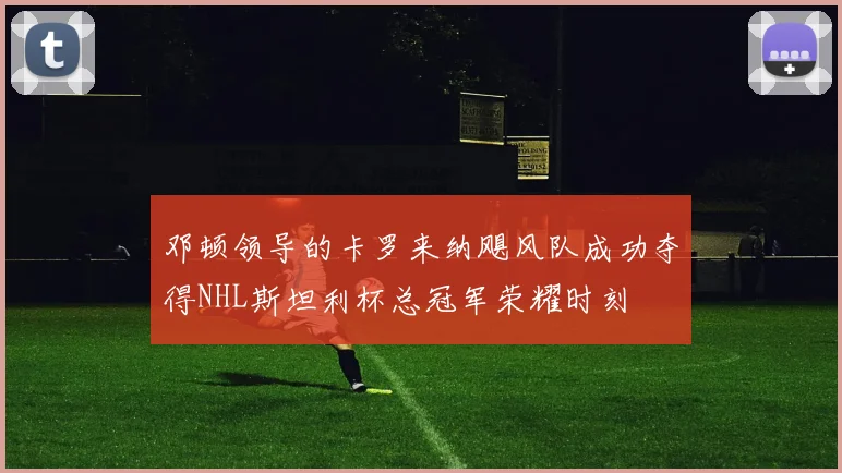 邓顿领导的卡罗来纳飓风队成功夺得NHL斯坦利杯总冠军荣耀时刻