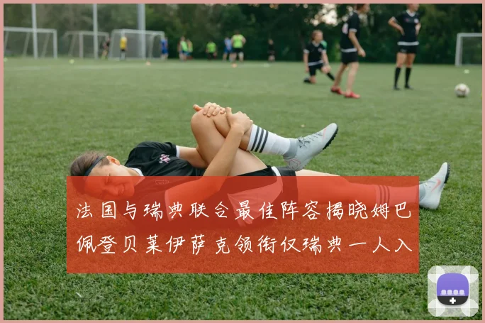 法国与瑞典联合最佳阵容揭晓姆巴佩登贝莱伊萨克领衔仅瑞典一人入选