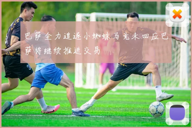 巴萨全力追逐小蜘蛛马竞未回应巴萨将继续推进交易